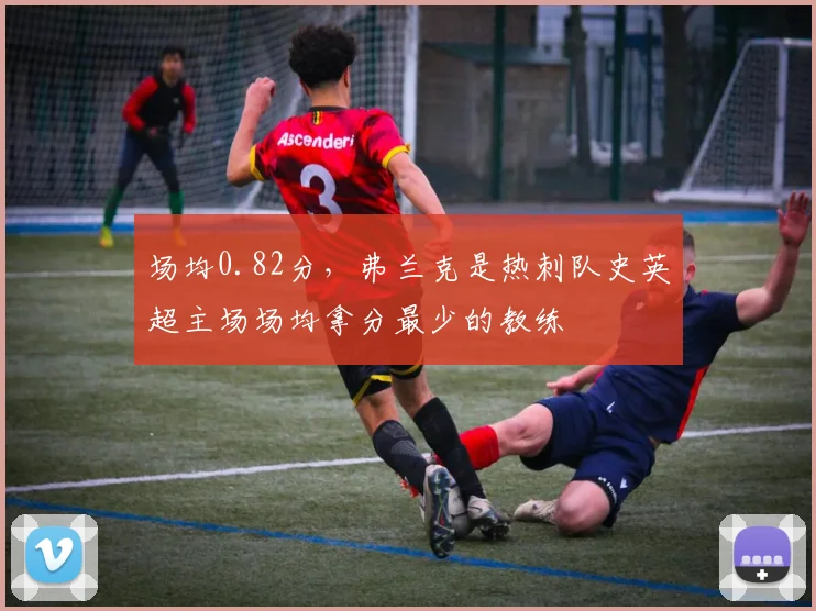 场均0.82分，弗兰克是热刺队史英超主场场均拿分最少的教练