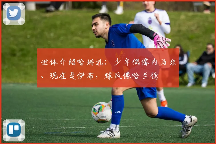 世体介绍哈姆扎：少年偶像内马尔、现在是伊布，球风像哈兰德