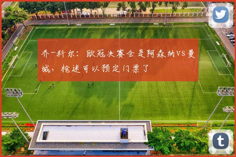 乔-科尔：欧冠决赛会是阿森纳vs曼城，枪迷可以预定门票了