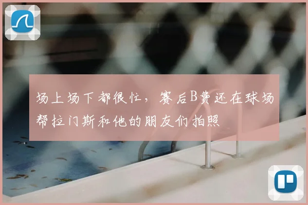 场上场下都很忙，赛后B费还在球场帮拉门斯和他的朋友们拍照