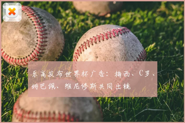 乐高发布世界杯广告：梅西、C罗、姆巴佩、维尼修斯共同出镜