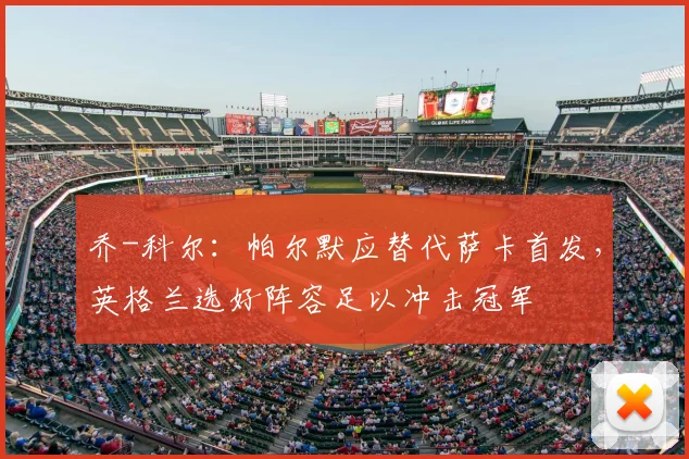 乔-科尔：帕尔默应替代萨卡首发，英格兰选好阵容足以冲击冠军