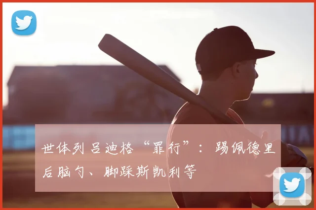 世体列吕迪格“罪行”：踢佩德里后脑勺、脚踩斯凯利等