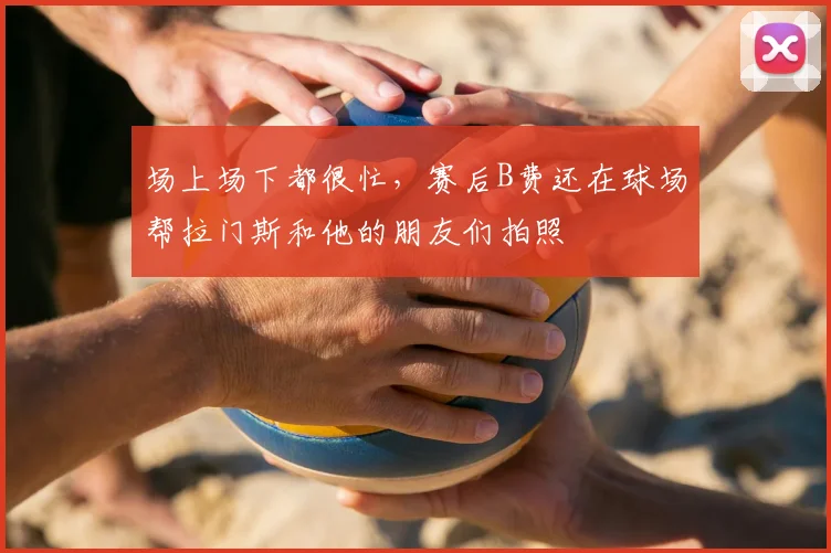 场上场下都很忙，赛后B费还在球场帮拉门斯和他的朋友们拍照