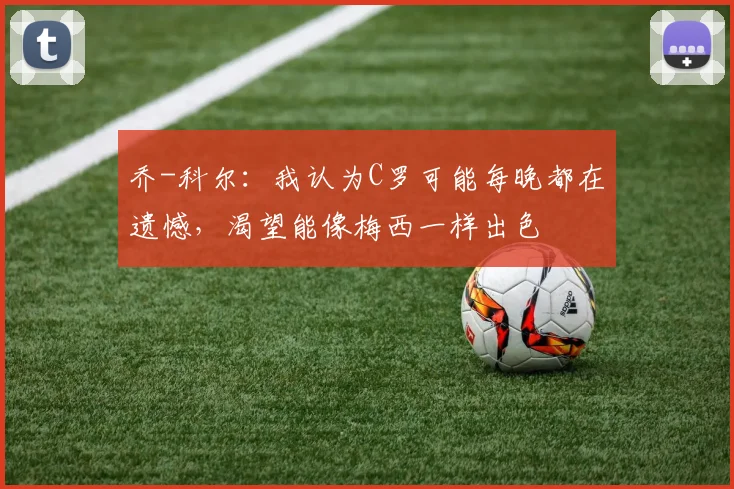 乔-科尔：我认为C罗可能每晚都在遗憾，渴望能像梅西一样出色